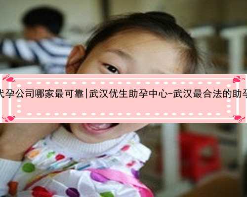 武汉代孕公司哪家最可靠|武汉优生助孕中心-武汉最合法的助孕医院