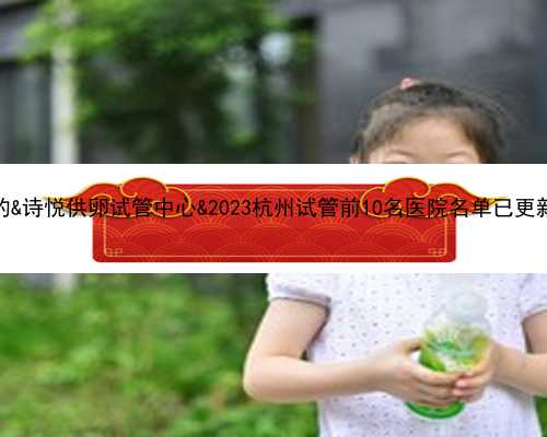 弱精症有没有试管成功的&诗悦供卵试管中心&2023杭州试管前10名医院名单已更新